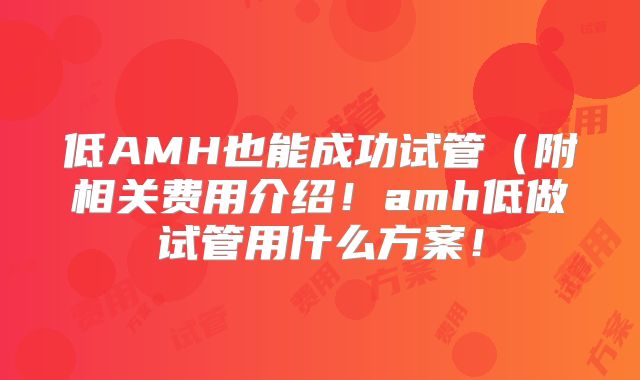 低AMH也能成功试管（附相关费用介绍！amh低做试管用什么方案！
