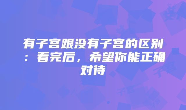 有子宫跟没有子宫的区别：看完后，希望你能正确对待