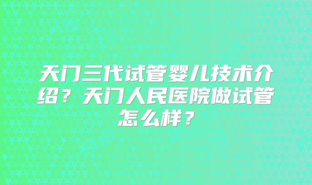 天门三代试管婴儿技术介绍?天门人民医院做试管怎么样?
