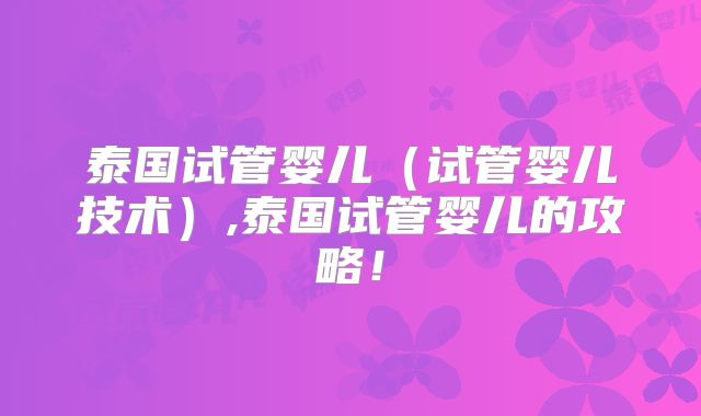 泰国试管婴儿(试管婴儿技术),泰国试管婴儿的攻略!