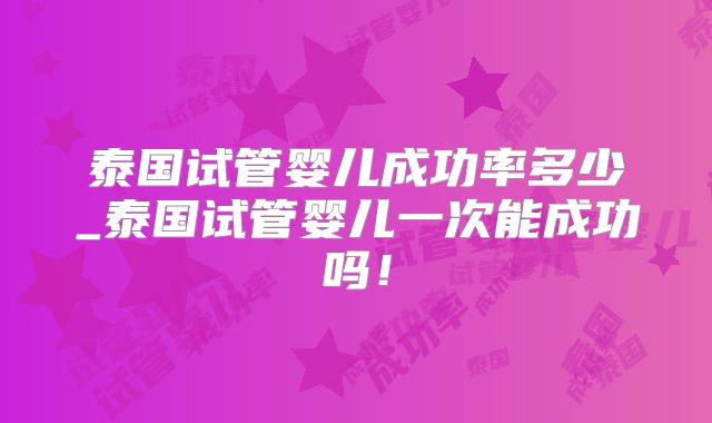 泰国试管婴儿成功率多少_泰国试管婴儿一次能成功吗!