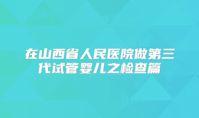 在山西省人民医院做第三代试管婴儿之检查篇