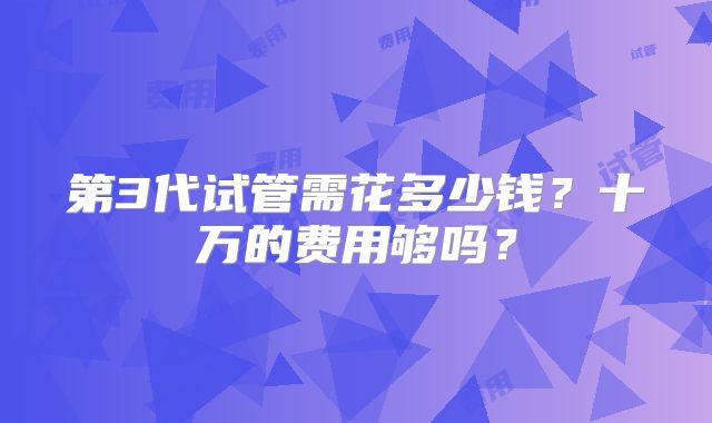 第3代试管需花多少钱?十万的费用够吗?