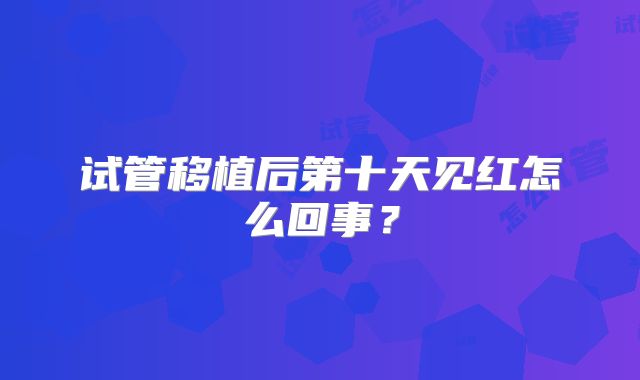 试管移植后第十天见红怎么回事?