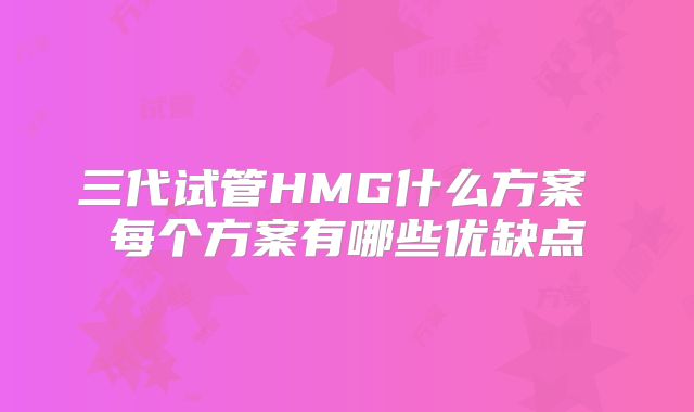 三代试管HMG什么方案 每个方案有哪些优缺点