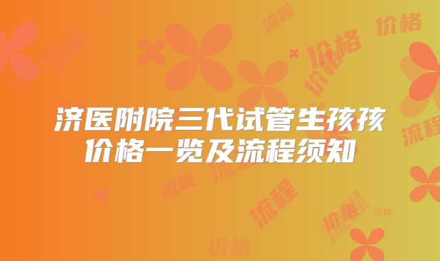 济医附院三代试管生孩孩价格一览及流程须知