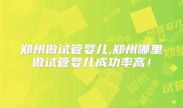 郑州做试管婴儿,郑州哪里做试管婴儿成功率高！