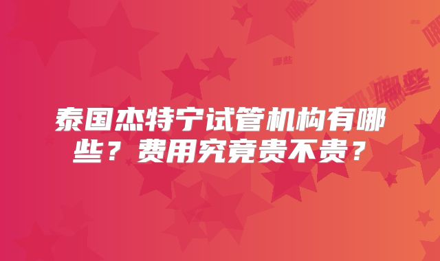 泰国杰特宁试管机构有哪些?费用究竟贵不贵?