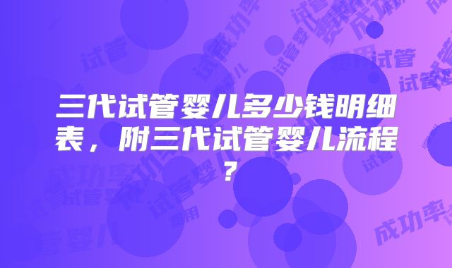 三代试管婴儿多少钱明细表，附三代试管婴儿流程？