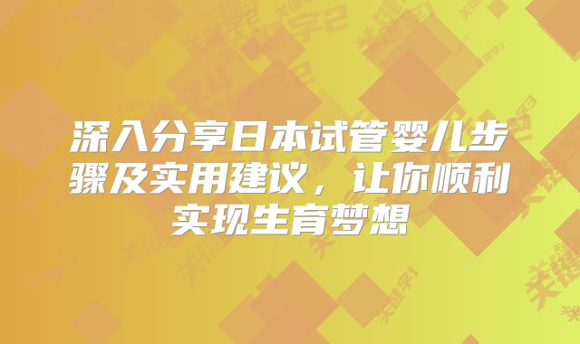 深入分享日本试管婴儿步骤及实用建议,让你顺利实现生育梦想