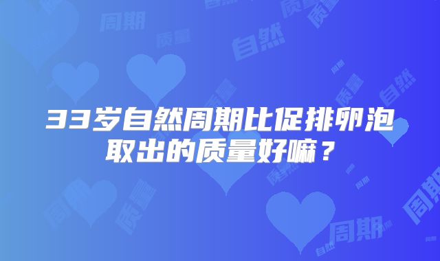 33岁自然周期比促排卵泡取出的质量好嘛?