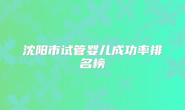沈阳市试管婴儿成功率排名榜
