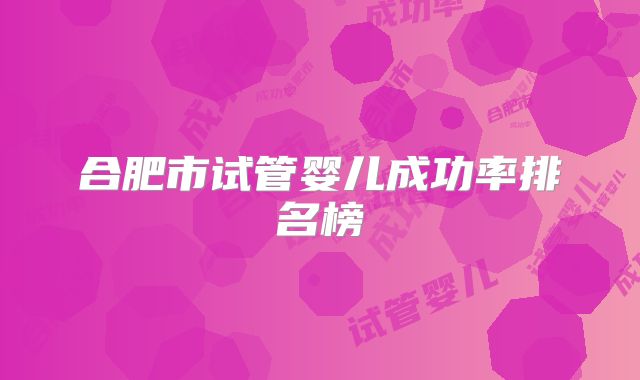 合肥市试管婴儿成功率排名榜
