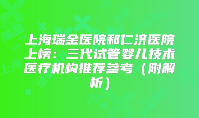 上海瑞金医院和仁济医院上榜:三代试管婴儿技术医疗机构推荐参考(附解析)