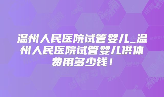 温州人民医院试管婴儿_温州人民医院试管婴儿供体费用多少钱！