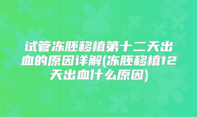 试管冻胚移植第十二天出血的原因详解(冻胚移植12天出血什么原因)
