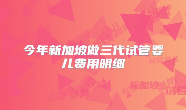 今年新加坡做三代试管婴儿费用明细