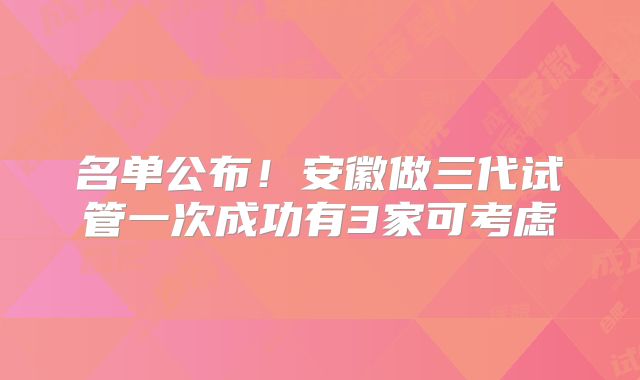 名单公布！安徽做三代试管一次成功有3家可考虑