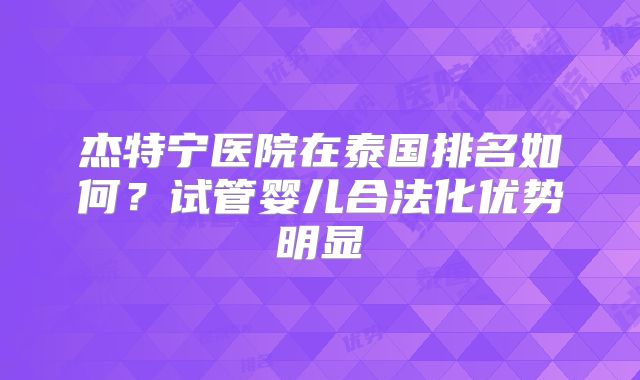 杰特宁医院在泰国排名如何？试管婴儿合法化优势明显