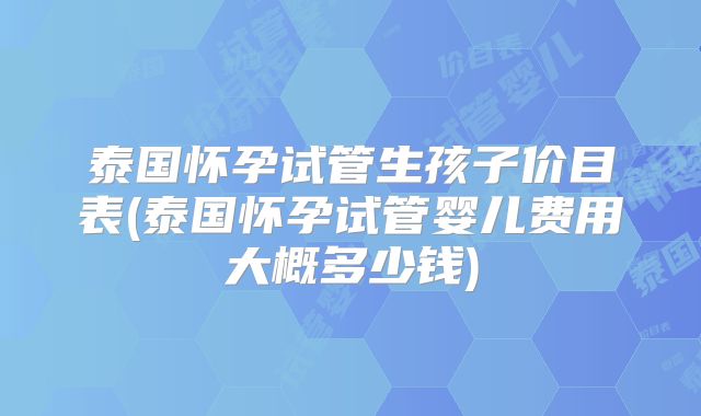 泰国怀孕试管生孩子价目表(泰国怀孕试管婴儿费用大概多少钱)