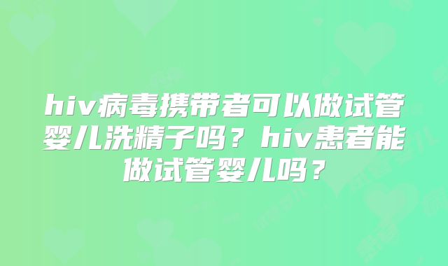 hiv病毒携带者可以做试管婴儿洗精子吗?hiv患者能做试管婴儿吗?