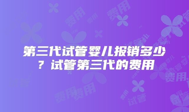 第三代试管婴儿报销多少？试管第三代的费用