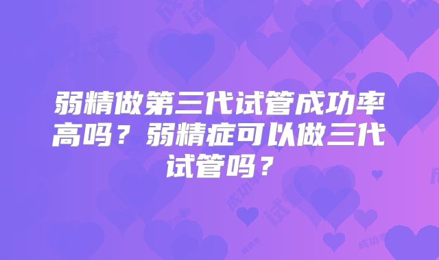 弱精做第三代试管成功率高吗?弱精症可以做三代试管吗?