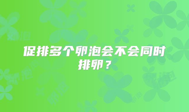 促排多个卵泡会不会同时排卵？