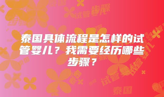 泰国具体流程是怎样的试管婴儿？我需要经历哪些步骤？