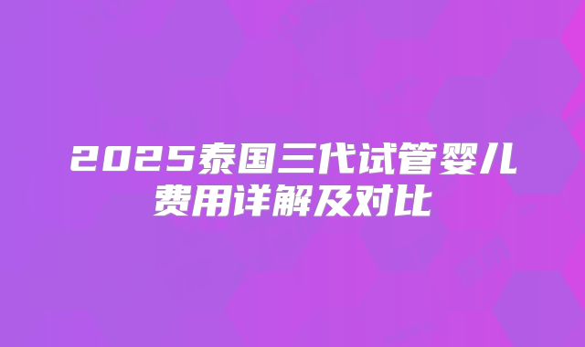 2025泰国三代试管婴儿费用详解及对比