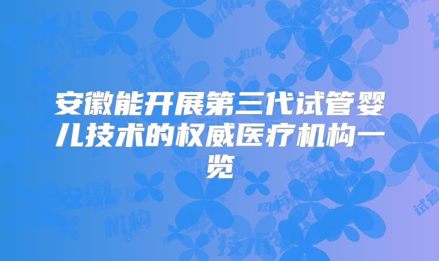 安徽能开展第三代试管婴儿技术的权威医疗机构一览