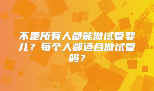 不是所有人都能做试管婴儿?每个人都适合做试管吗?