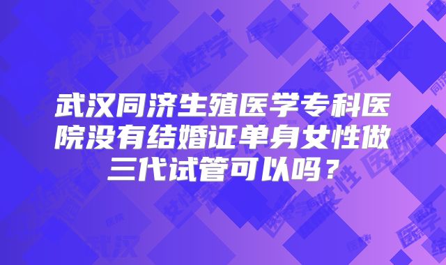 武汉同济生殖医学专科医院没有结婚证单身女性做三代试管可以吗？