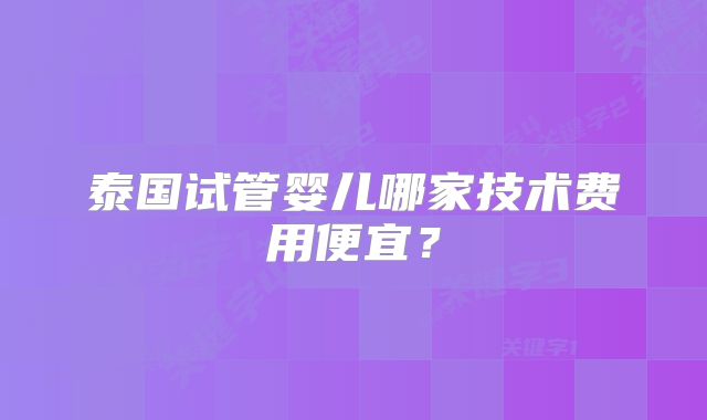 泰国试管婴儿哪家技术费用便宜?
