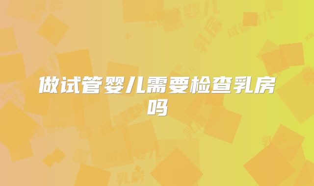 做试管婴儿需要检查乳房吗