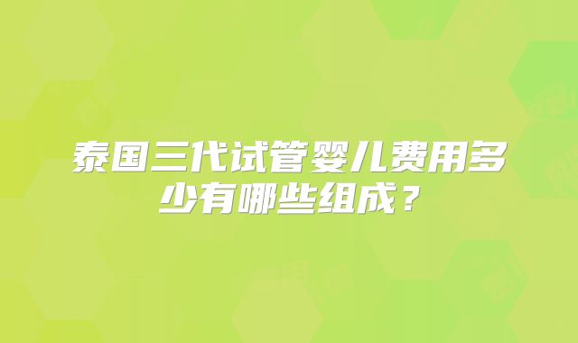 泰国三代试管婴儿费用多少有哪些组成?