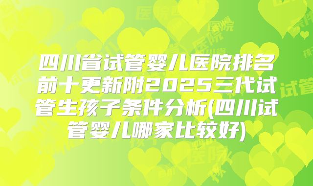 四川省试管婴儿医院排名前十更新附2025三代试管生孩子条件分析(四川试管婴儿哪家比较好)