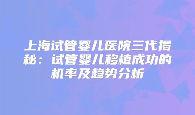 上海试管婴儿医院三代揭秘:试管婴儿移植成功的机率及趋势分析