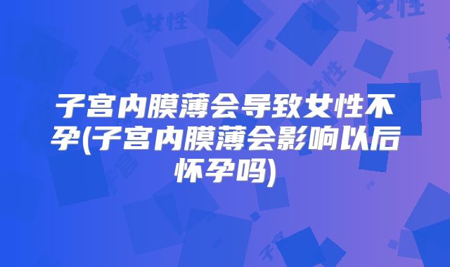 子宫内膜薄会导致女性不孕(子宫内膜薄会影响以后怀孕吗)