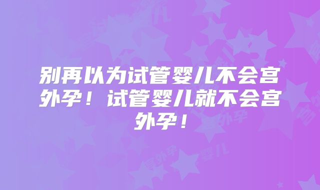 别再以为试管婴儿不会宫外孕!试管婴儿就不会宫外孕!