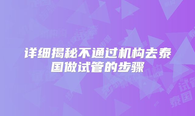 详细揭秘不通过机构去泰国做试管的步骤