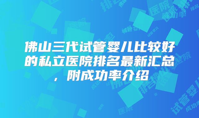 佛山三代试管婴儿比较好的私立医院排名最新汇总，附成功率介绍