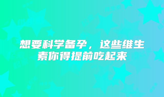 想要科学备孕，这些维生素你得提前吃起来
