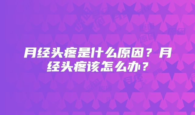 月经头疼是什么原因？月经头疼该怎么办？