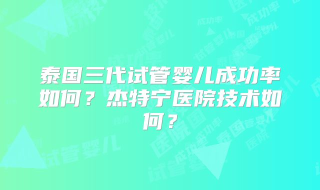 泰国三代试管婴儿成功率如何？杰特宁医院技术如何？