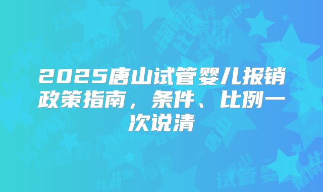 2025唐山试管婴儿报销政策指南，条件、比例一次说清