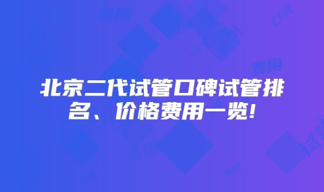 北京二代试管口碑试管排名、价格费用一览!