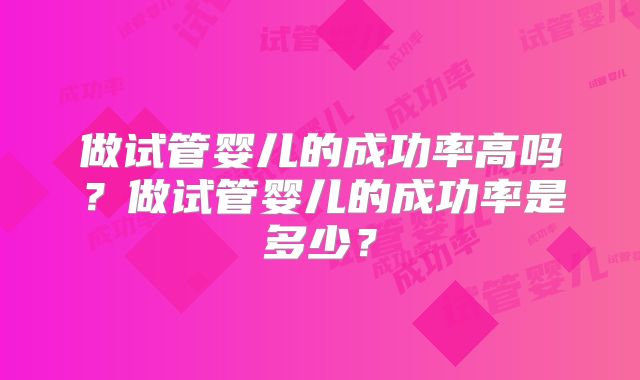 做试管婴儿的成功率高吗?做试管婴儿的成功率是多少?