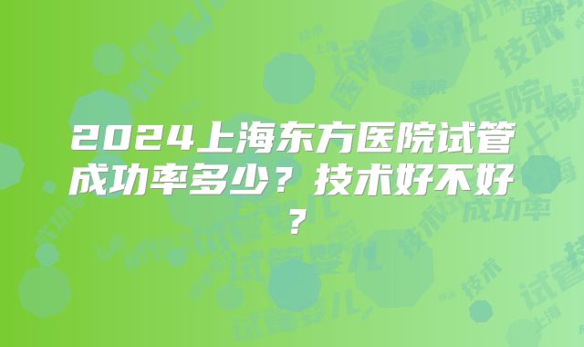 2024上海东方医院试管成功率多少?技术好不好?
