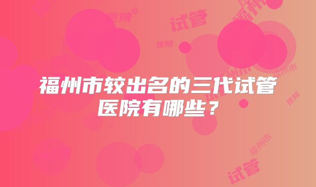 福州市较出名的三代试管医院有哪些？
